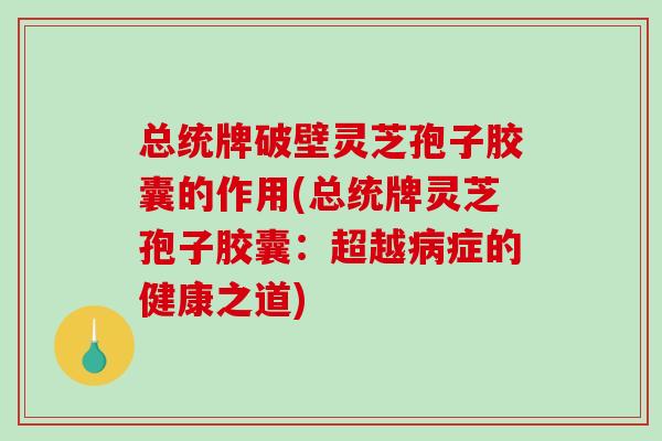 总统牌破壁灵芝孢子胶囊的作用(总统牌灵芝孢子胶囊：超越病症的健康之道)
