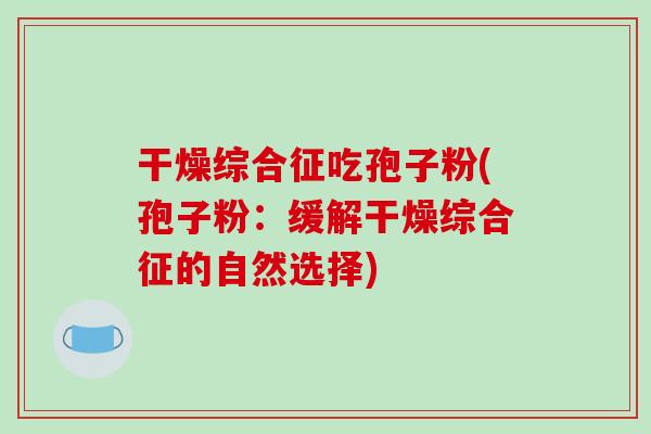 干燥综合征吃孢子粉(孢子粉：缓解干燥综合征的自然选择)