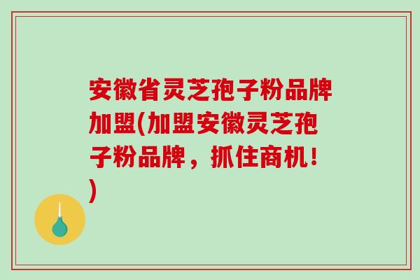 安徽省灵芝孢子粉品牌加盟(加盟安徽灵芝孢子粉品牌，抓住商机！)