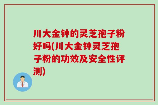 川大金钟的灵芝孢子粉好吗(川大金钟灵芝孢子粉的功效及安全性评测)