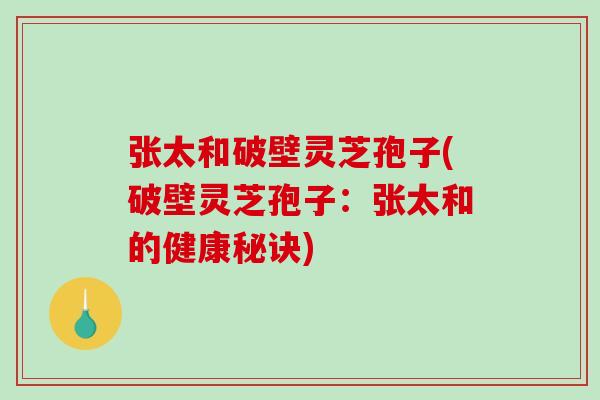 张太和破壁灵芝孢子(破壁灵芝孢子：张太和的健康秘诀)