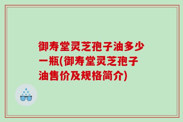 御寿堂灵芝孢子油多少一瓶(御寿堂灵芝孢子油售价及规格简介)