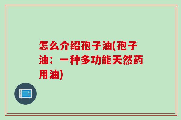怎么介绍孢子油(孢子油：一种多功能天然药用油)