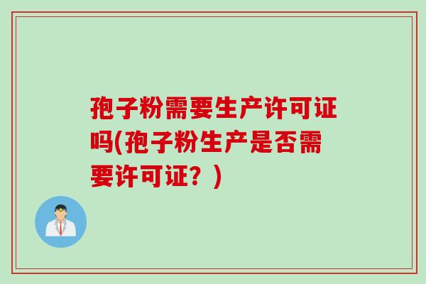 孢子粉需要生产许可证吗(孢子粉生产是否需要许可证？)