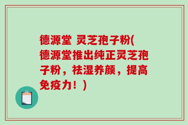 德源堂 灵芝孢子粉(德源堂推出纯正灵芝孢子粉，祛湿养颜，提高免疫力！)