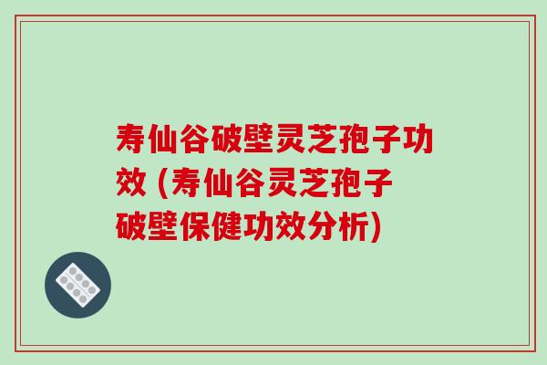 寿仙谷破壁灵芝孢子功效 (寿仙谷灵芝孢子破壁保健功效分析) 寿仙谷破壁灵芝孢子功效 (寿仙谷灵芝孢子破壁保健功效分析)