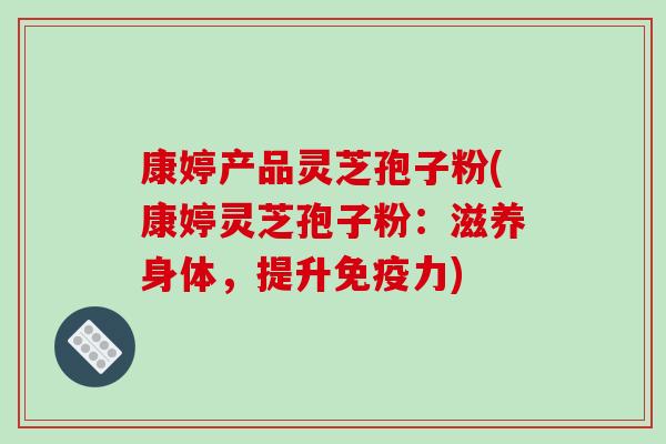 康婷产品灵芝孢子粉(康婷灵芝孢子粉：滋养身体，提升免疫力)