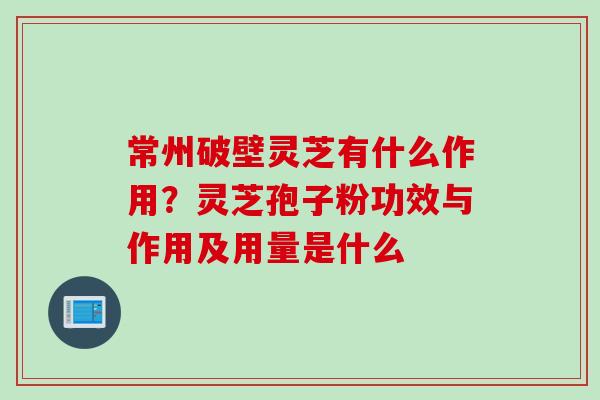 常州破壁灵芝有什么作用？灵芝孢子粉功效与作用及用量是什么
