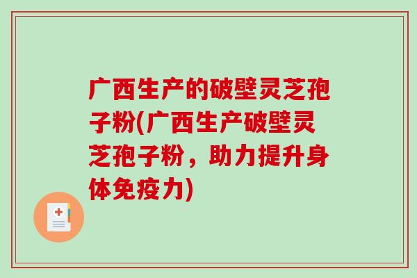 广西生产的破壁灵芝孢子粉(广西生产破壁灵芝孢子粉，助力提升身体免疫力)