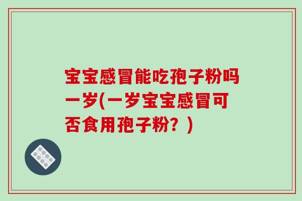 宝宝感冒能吃孢子粉吗一岁(一岁宝宝感冒可否食用孢子粉？)
