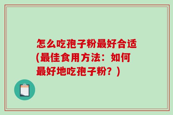 怎么吃孢子粉最好合适(最佳食用方法：如何最好地吃孢子粉？)