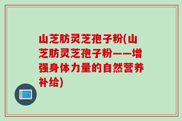 山芝肪灵芝孢子粉(山芝肪灵芝孢子粉——增强身体力量的自然营养补给)