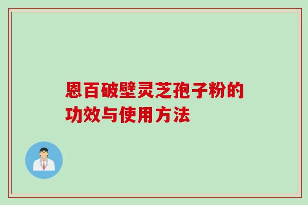 恩百破壁灵芝孢子粉的功效与使用方法 恩百破壁灵芝孢子粉的功效与使用方法