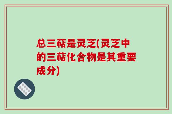 总三萜是灵芝(灵芝中的三萜化合物是其重要成分)