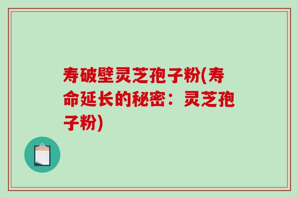 寿破壁灵芝孢子粉(寿命延长的秘密：灵芝孢子粉)