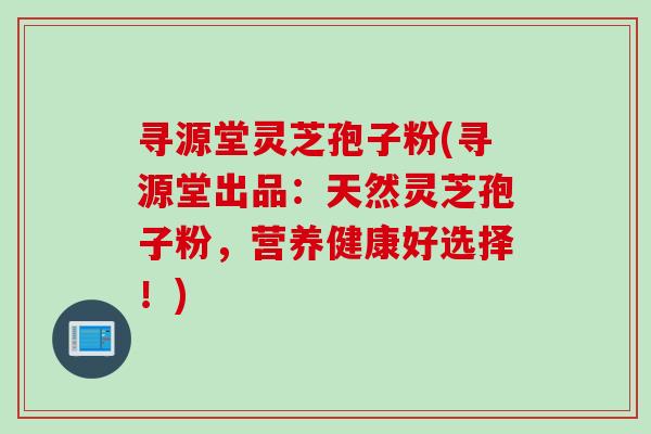 寻源堂灵芝孢子粉(寻源堂出品：天然灵芝孢子粉，营养健康好选择！)
