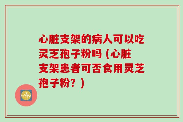 心脏支架的病人可以吃灵芝孢子粉吗 (心脏支架患者可否食用灵芝孢子粉？)
