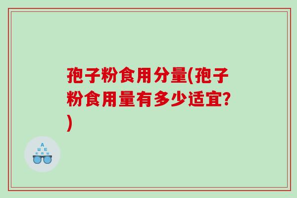 孢子粉食用分量(孢子粉食用量有多少适宜？)