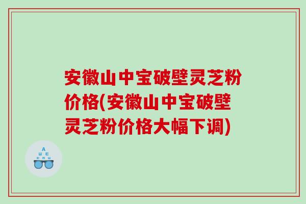 安徽山中宝破壁灵芝粉价格(安徽山中宝破壁灵芝粉价格大幅下调)