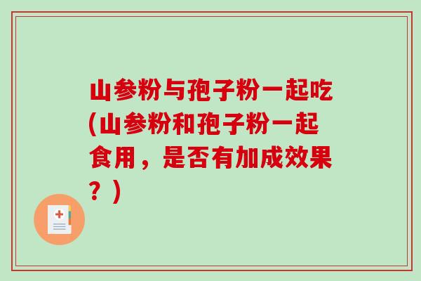 山参粉与孢子粉一起吃(山参粉和孢子粉一起食用，是否有加成效果？)
