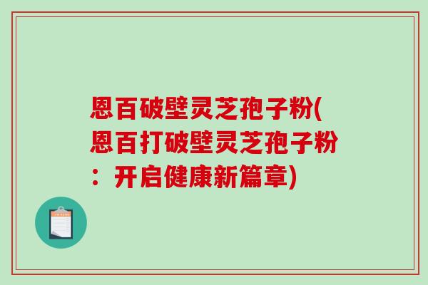 恩百破壁灵芝孢子粉(恩百打破壁灵芝孢子粉：开启健康新篇章)