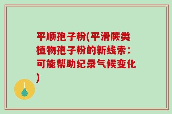 平顺孢子粉(平滑蕨类植物孢子粉的新线索：可能帮助纪录气候变化)
