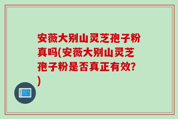 安薇大别山灵芝孢子粉真吗(安薇大别山灵芝孢子粉是否真正有效？)