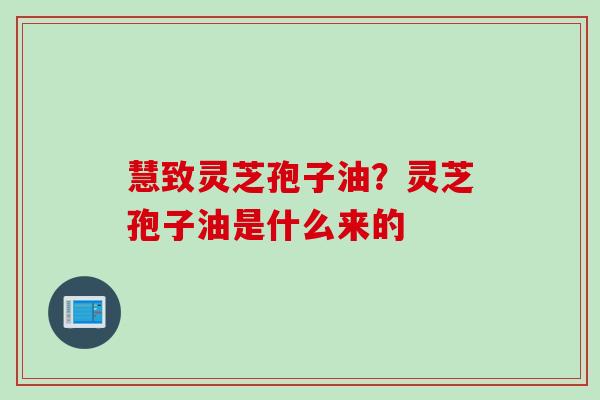 慧致灵芝孢子油？灵芝孢子油是什么来的