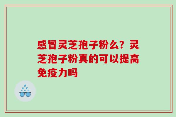 感冒灵芝孢子粉么？灵芝孢子粉真的可以提高免疫力吗
