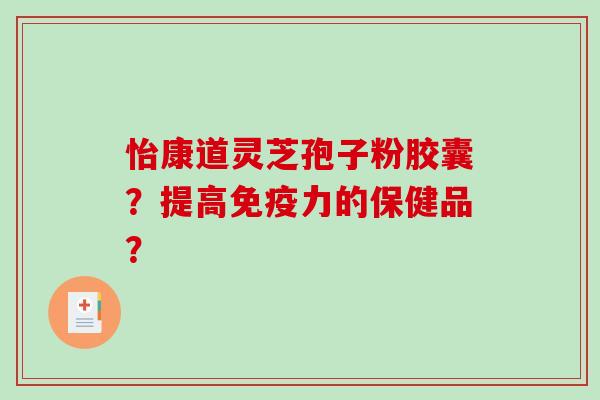怡康道灵芝孢子粉胶囊？提高免疫力的保健品？
