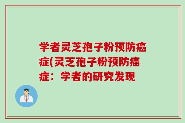 学者灵芝孢子粉预防癌症(灵芝孢子粉预防癌症：学者的研究发现