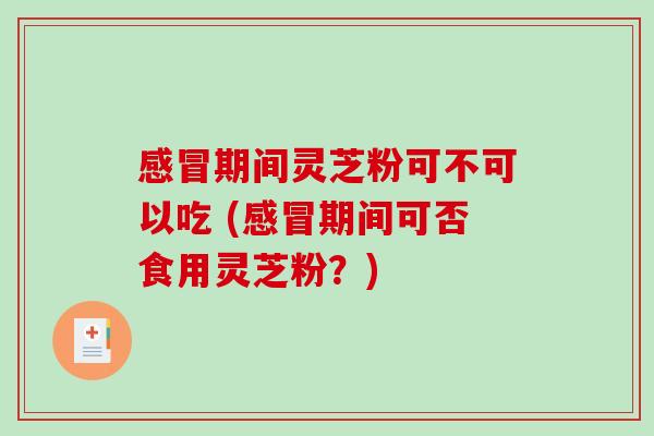 期间灵芝粉可不可以吃 (期间可否食用灵芝粉?) 期间灵芝粉可不可以吃 (期间可否食用灵芝粉?)