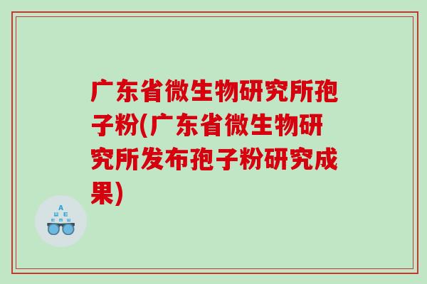 广东省微生物研究所孢子粉(广东省微生物研究所发布孢子粉研究成果)