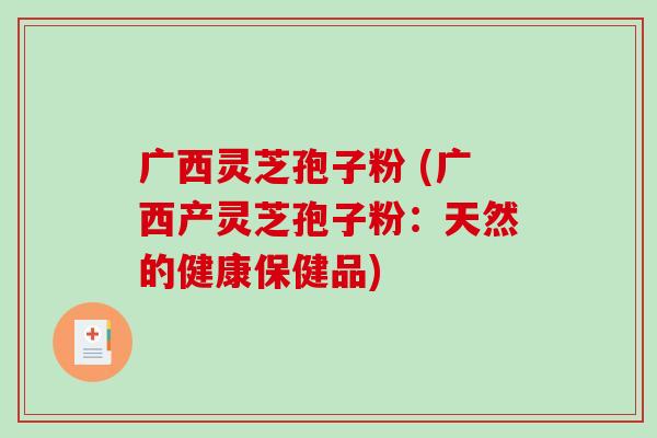 广西灵芝孢子粉 (广西产灵芝孢子粉：天然的健康保健品)