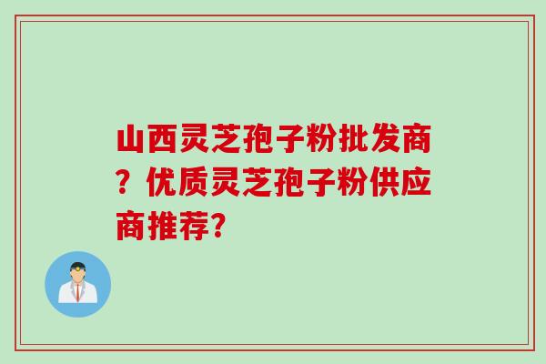 山西灵芝孢子粉批发商？优质灵芝孢子粉供应商推荐？