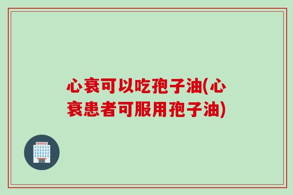 心衰可以吃孢子油(心衰患者可服用孢子油)