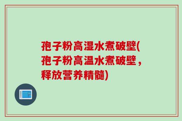 孢子粉高湿水煮破壁(孢子粉高温水煮破壁，释放营养精髓)
