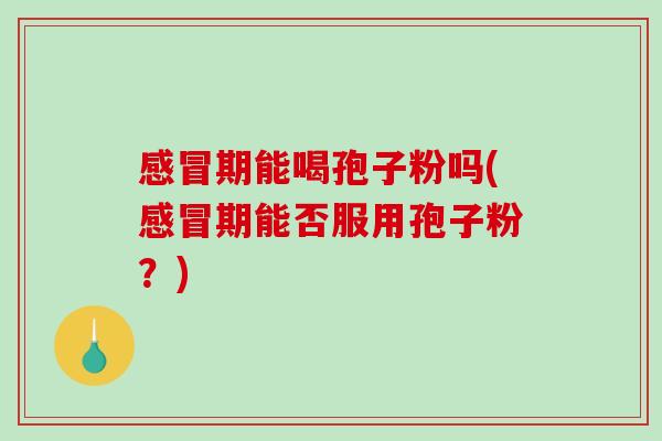 感冒期能喝孢子粉吗(感冒期能否服用孢子粉？)