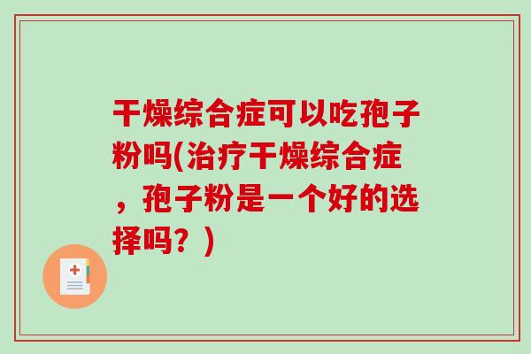 干燥综合症可以吃孢子粉吗(治疗干燥综合症，孢子粉是一个好的选择吗？)