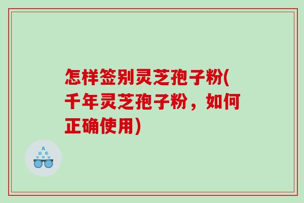 怎样签别灵芝孢子粉(千年灵芝孢子粉，如何正确使用)