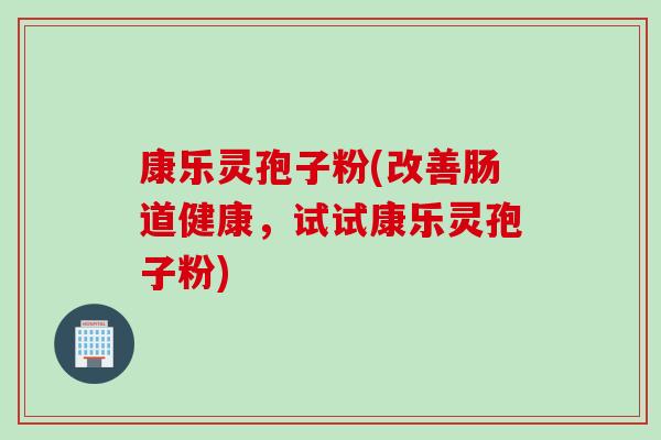 康乐灵孢子粉(改善肠道健康，试试康乐灵孢子粉)