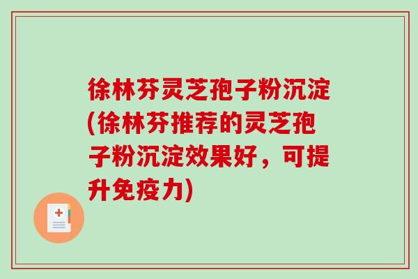 徐林芬灵芝孢子粉沉淀(徐林芬推荐的灵芝孢子粉沉淀效果好,可提升免疫力) 徐林芬灵芝孢子粉沉淀(徐林芬推荐的灵芝孢子粉沉淀效果好,可提升免疫力)