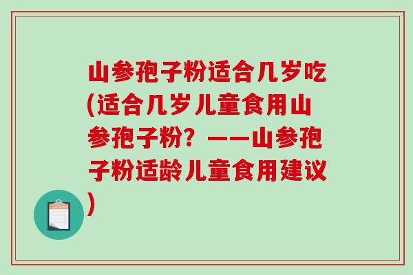 山参孢子粉适合几岁吃(适合几岁儿童食用山参孢子粉？——山参孢子粉适龄儿童食用建议)