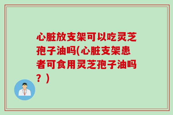 心脏放支架可以吃灵芝孢子油吗(心脏支架患者可食用灵芝孢子油吗？)