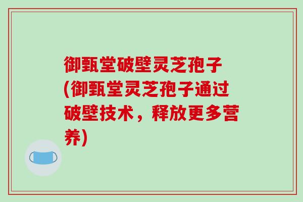 御甄堂破壁灵芝孢子 (御甄堂灵芝孢子通过破壁技术，释放更多营养)