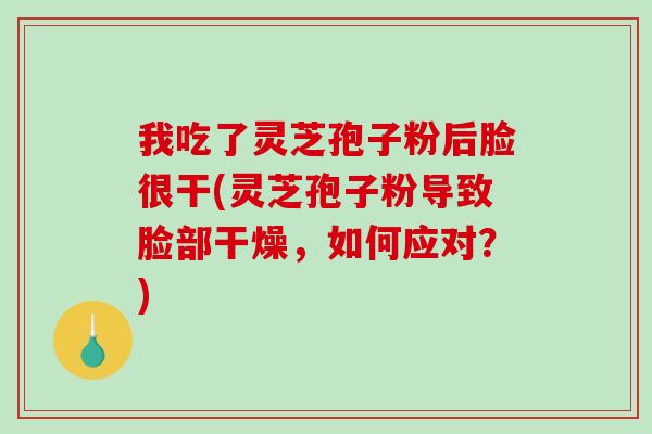 我吃了灵芝孢子粉后脸很干(灵芝孢子粉导致脸部干燥，如何应对？)
