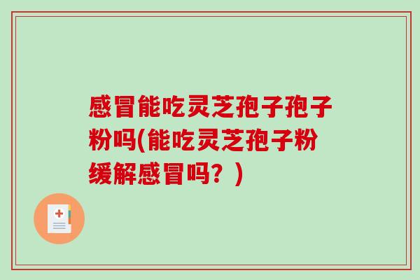 感冒能吃灵芝孢子孢子粉吗(能吃灵芝孢子粉缓解感冒吗？)