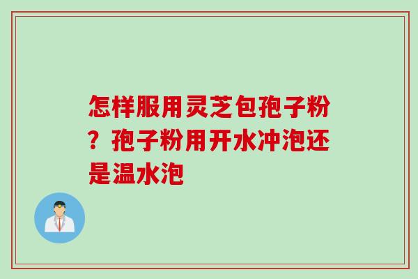 怎样服用灵芝包孢子粉？孢子粉用开水冲泡还是温水泡