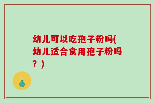 幼儿可以吃孢子粉吗(幼儿适合食用孢子粉吗？)
