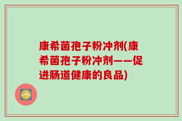 康希菌孢子粉冲剂(康希菌孢子粉冲剂——促进肠道健康的良品)
